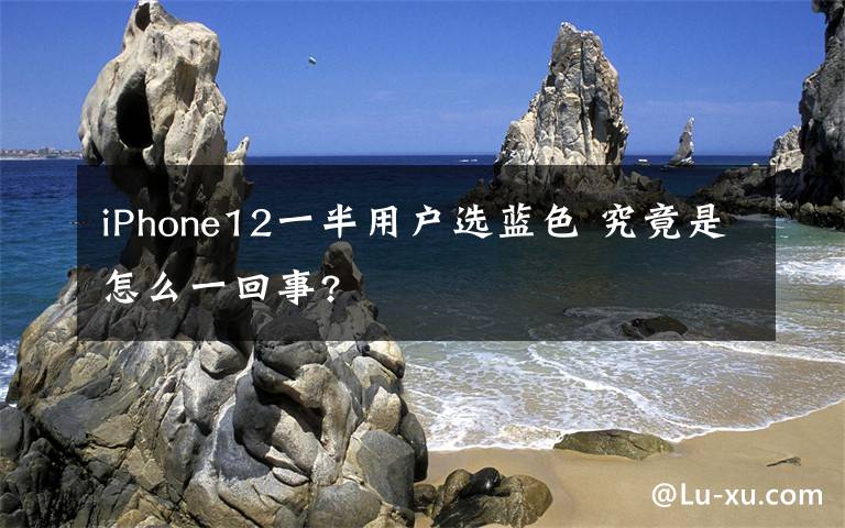 iPhone12一半用户选蓝色 究竟是怎么一回事?