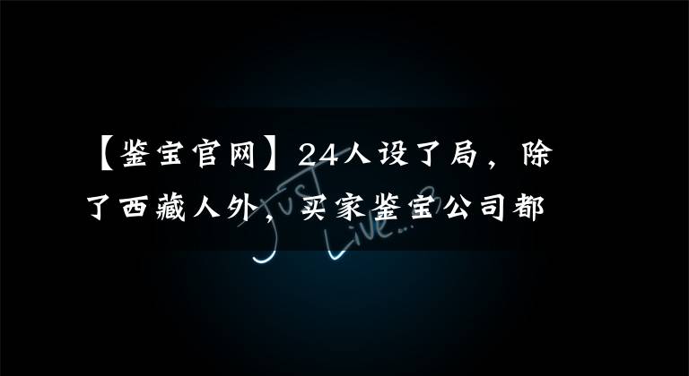 【鉴宝官网】24人设了局，除了西藏人外，买家鉴宝公司都委托了。