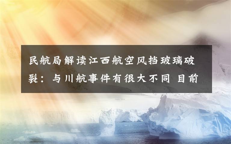 民航局解读江西航空风挡玻璃破裂：与川航事件有很大不同 目前是什么情况？