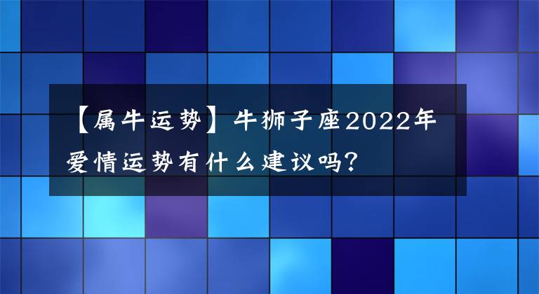 【属牛运势】牛狮子座2022年爱情运势有什么建议吗？