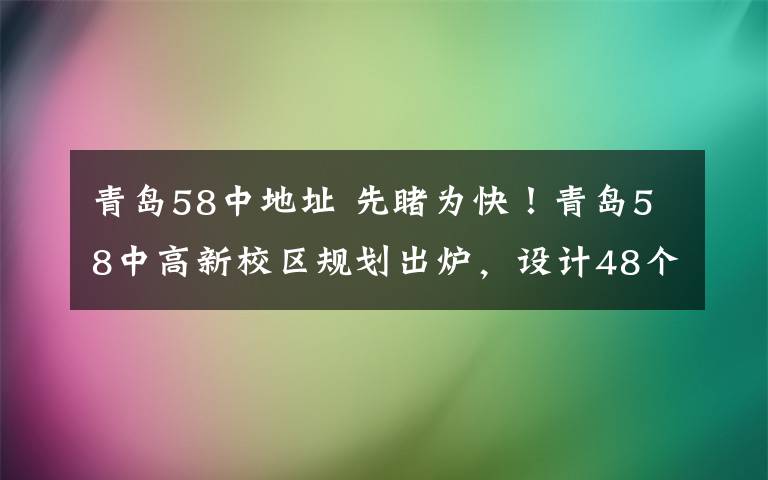 青岛58中地址 先睹为快！青岛58中高新校区规划出炉，设计48个高中教学班