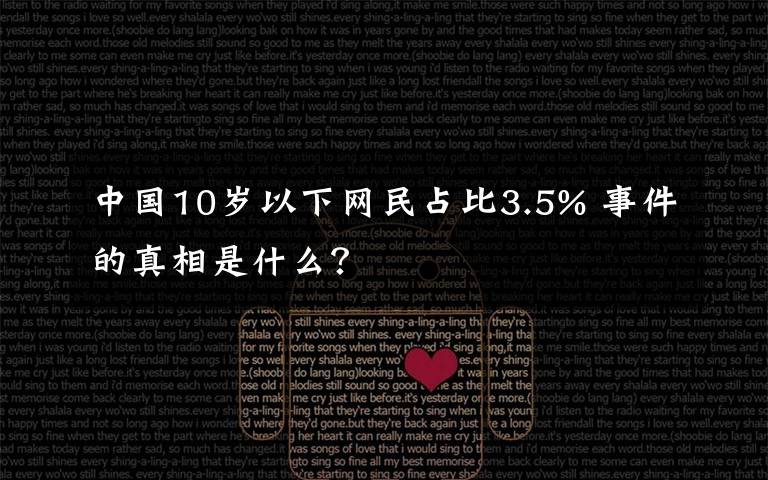 中国10岁以下网民占比3.5% 事件的真相是什么？