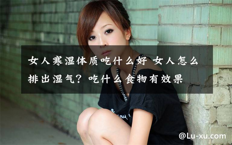 女人寒湿体质吃什么好 女人怎么排出湿气？吃什么食物有效果