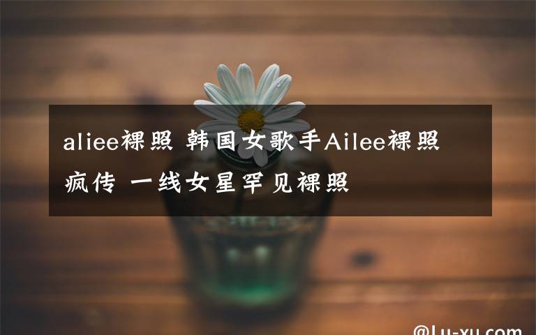 aliee裸照 韩国女歌手Ailee裸照疯传 一线女星罕见裸照