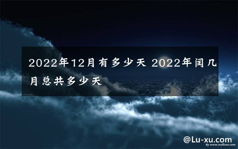 2022年12月有多少天 2022年闰几月总共多少天