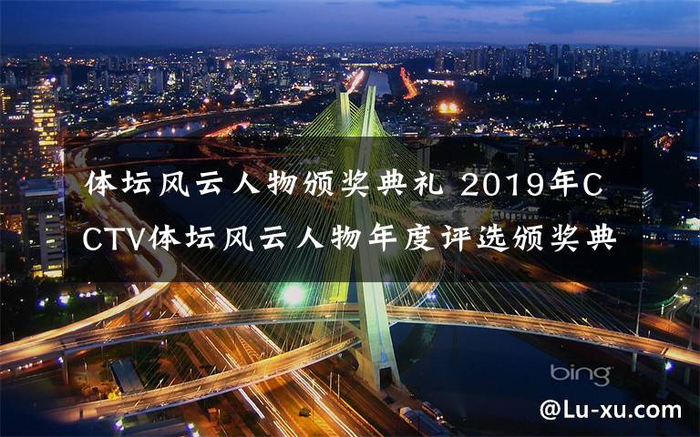 体坛风云人物颁奖典礼 2019年CCTV体坛风云人物年度评选颁奖典礼确定延期