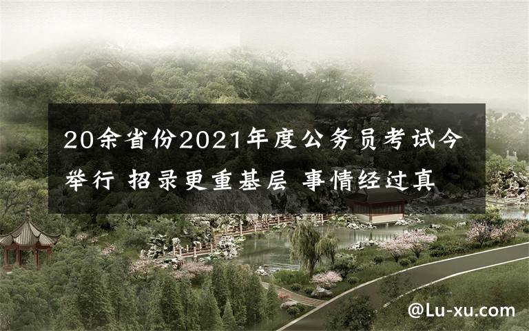 20余省份2021年度公务员考试今举行 招录更重基层 事情经过真相揭秘！