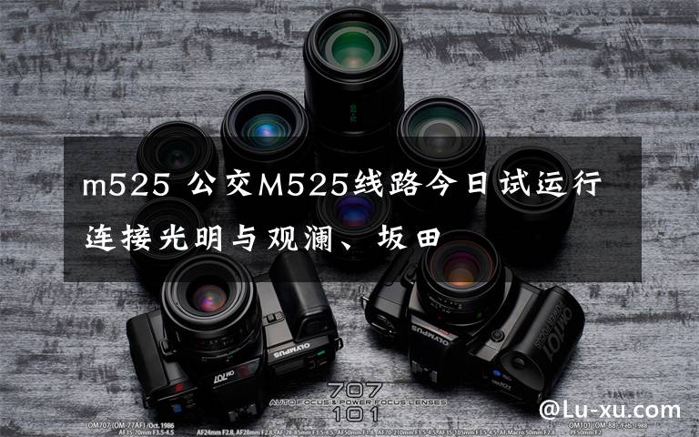 m525 公交M525线路今日试运行 连接光明与观澜、坂田