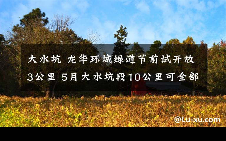 大水坑 龙华环城绿道节前试开放3公里 5月大水坑段10公里可全部开放