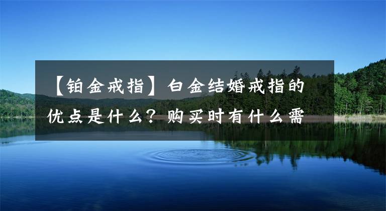 【铂金戒指】白金结婚戒指的优点是什么？购买时有什么需要注意的吗？