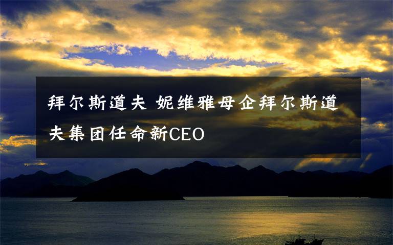 拜尔斯道夫 妮维雅母企拜尔斯道夫集团任命新CEO