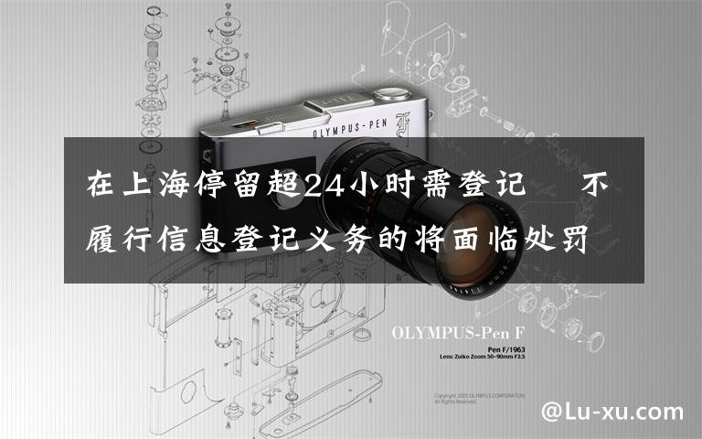 在上海停留超24小时需登记  不履行信息登记义务的将面临处罚 事件的真相是什么？