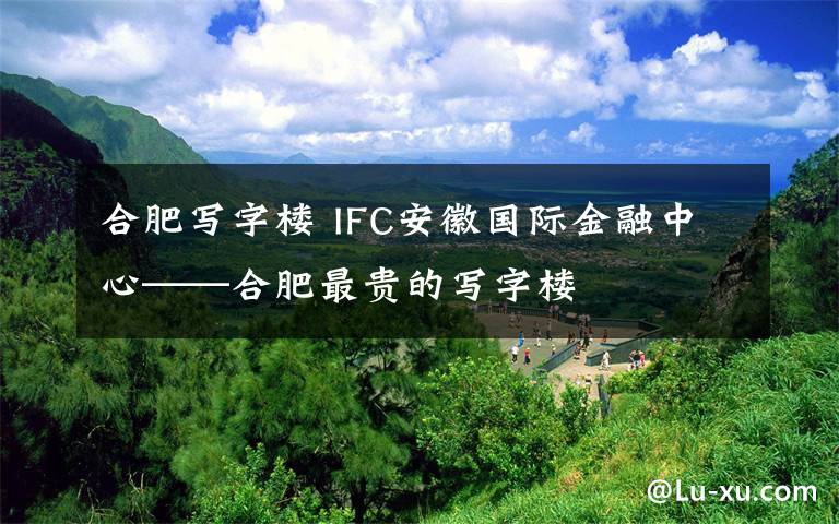 合肥写字楼 IFC安徽国际金融中心——合肥最贵的写字楼