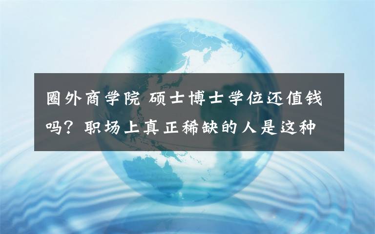 圈外商学院 硕士博士学位还值钱吗？职场上真正稀缺的人是这种.......