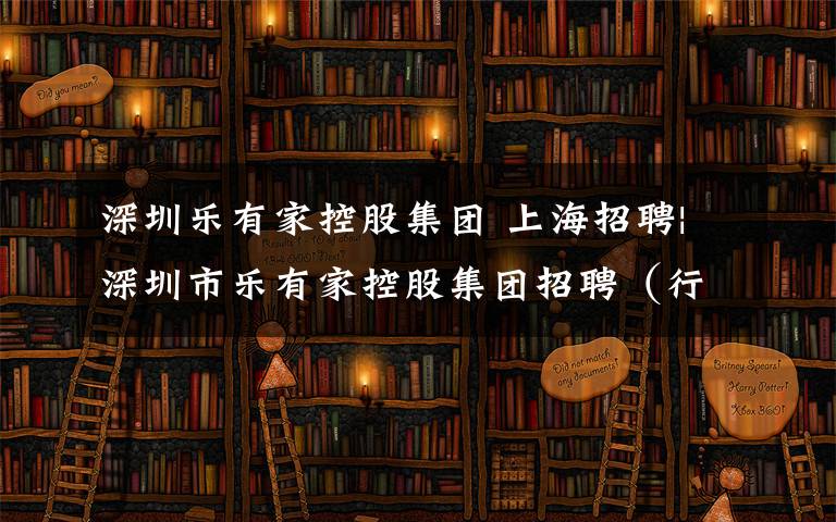 深圳乐有家控股集团 上海招聘|深圳市乐有家控股集团招聘（行业高奖金55%~80%）