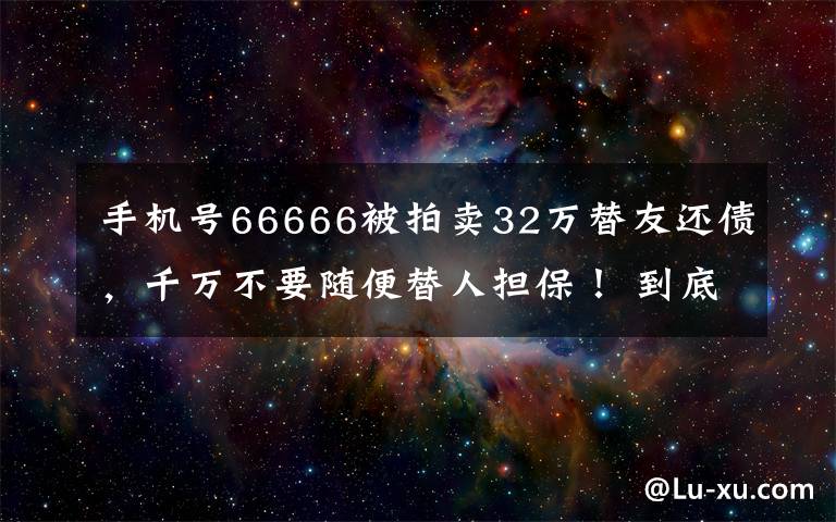 手机号66666被拍卖32万替友还债，千万不要随便替人担保！ 到底什么情况呢？