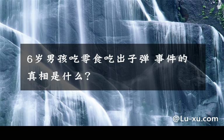 6岁男孩吃零食吃出子弹 事件的真相是什么？