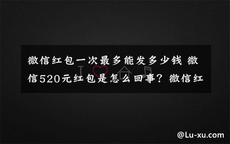 微信红包一次最多能发多少钱 微信520元红包是怎么回事？微信红包最多能发多少520发红包数字