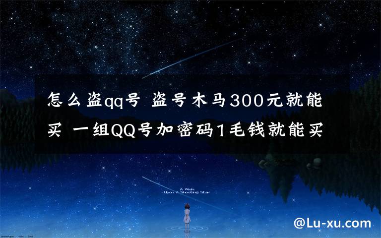 怎么盗qq号 盗号木马300元就能买 一组QQ号加密码1毛钱就能买到