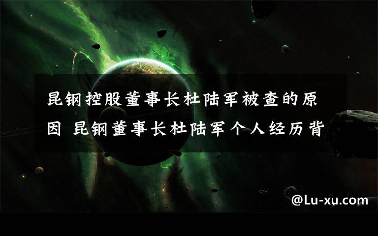 昆钢控股董事长杜陆军被查的原因 昆钢董事长杜陆军个人经历背景资料简介及年龄