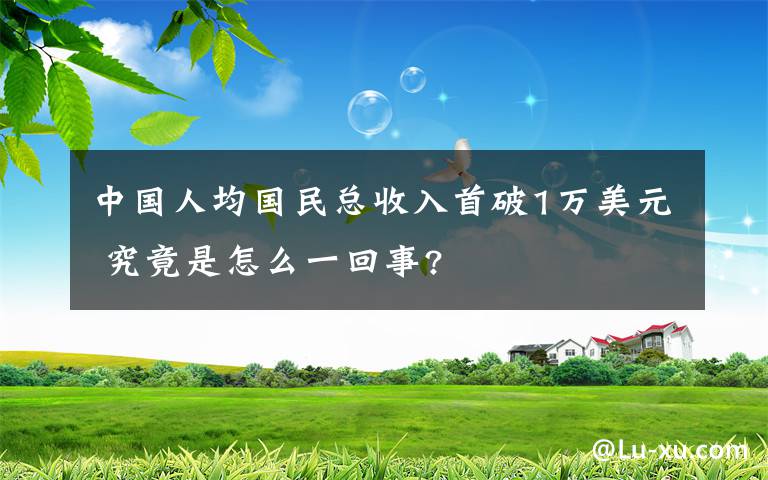 中国人均国民总收入首破1万美元 究竟是怎么一回事?