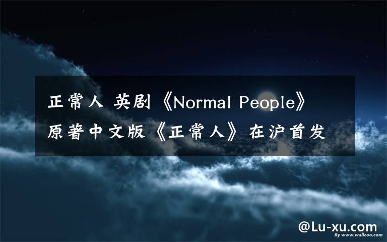 正常人 英剧《Normal People》原著中文版《正常人》在沪首发