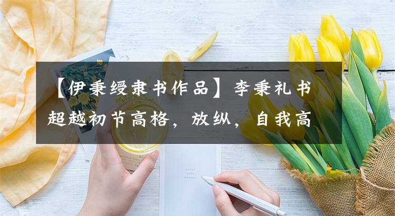 【伊秉绶隶书作品】李秉礼书超越初节高格，放纵，自我高，高，宽，宽，气象大。文章配图