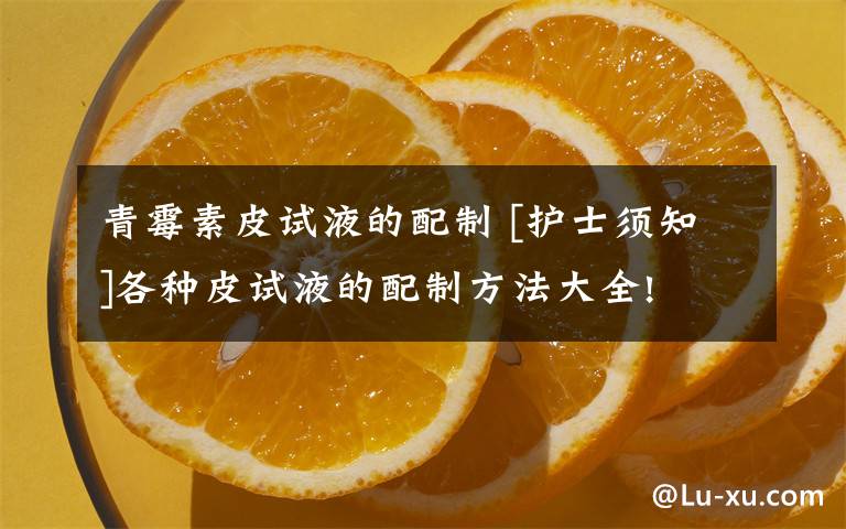 青霉素皮试液的配制 [护士须知]各种皮试液的配制方法大全!