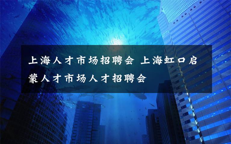 上海人才市场招聘会 上海虹口启蒙人才市场人才招聘会