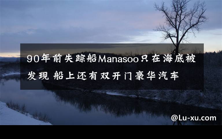 90年前失踪船Manasoo只在海底被发现 船上还有双开门豪华汽车