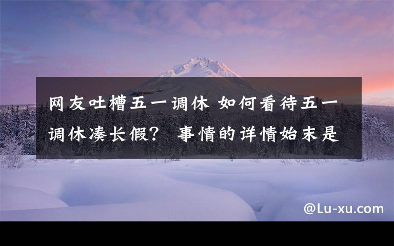 网友吐槽五一调休 如何看待五一调休凑长假？ 事情的详情始末是怎么样了！