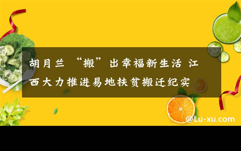 胡月兰 “搬”出幸福新生活 江西大力推进易地扶贫搬迁纪实