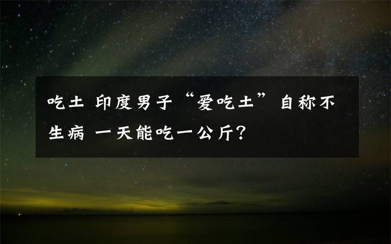 吃土 印度男子“爱吃土”自称不生病 一天能吃一公斤？