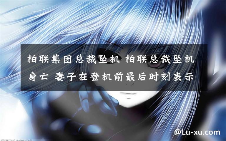 柏联集团总裁坠机 柏联总裁坠机身亡 妻子在登机前最后时刻表示“害怕直升机”？