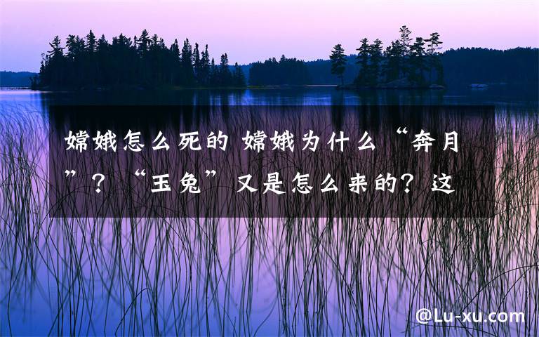 嫦娥怎么死的 嫦娥为什么“奔月”？“玉兔”又是怎么来的？这些冷知识了解一下