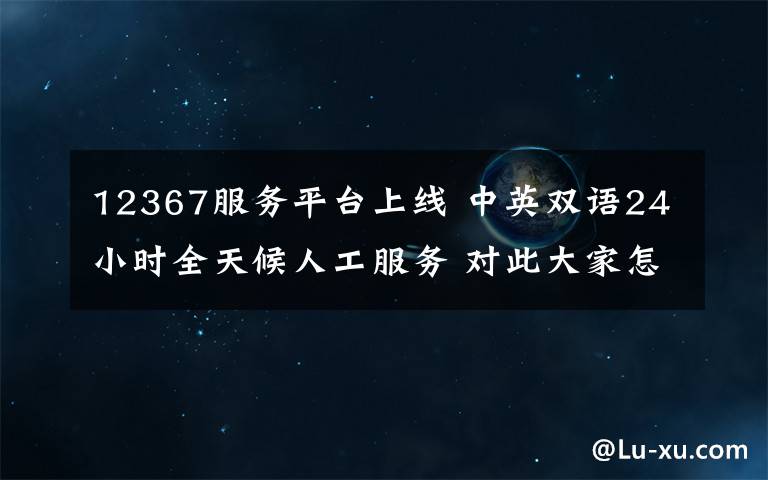 12367服务平台上线 中英双语24小时全天候人工服务 对此大家怎么看？