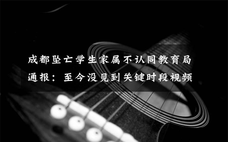 成都坠亡学生家属不认同教育局通报：至今没见到关键时段视频监控 究竟是怎么一回事?