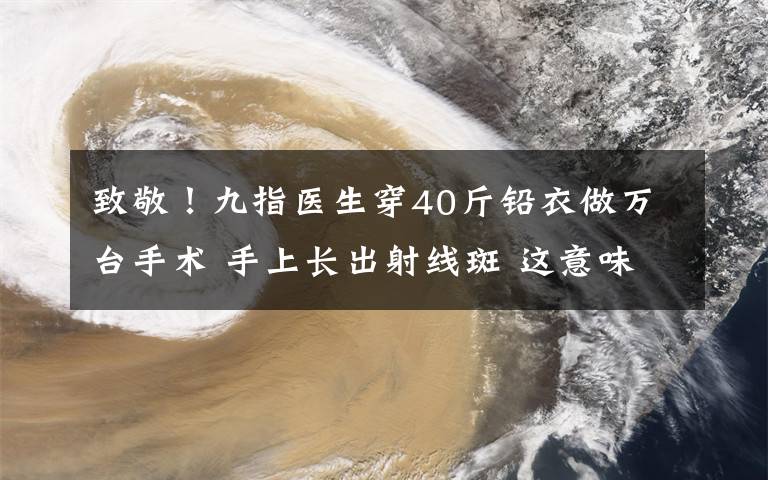 致敬！九指医生穿40斤铅衣做万台手术 手上长出射线斑 这意味着什么?
