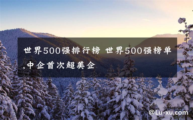世界500强排行榜 世界500强榜单,中企首次超美企