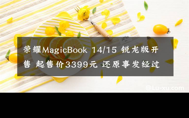 荣耀MagicBook 14/15 锐龙版开售 起售价3399元 还原事发经过及背后原因！