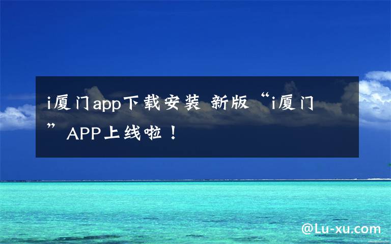 i厦门app下载安装 新版“i厦门”APP上线啦！