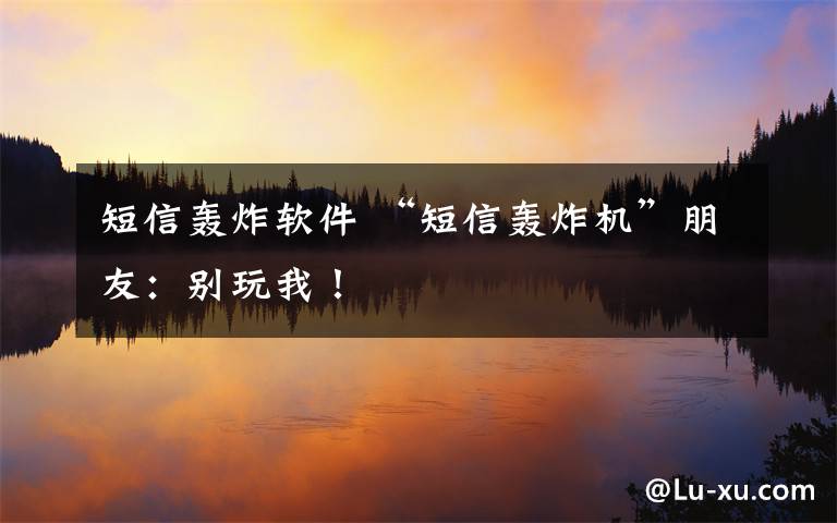 短信轰炸软件 “短信轰炸机”朋友：别玩我！