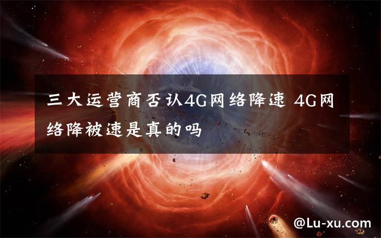 三大运营商否认4G网络降速 4G网络降被速是真的吗