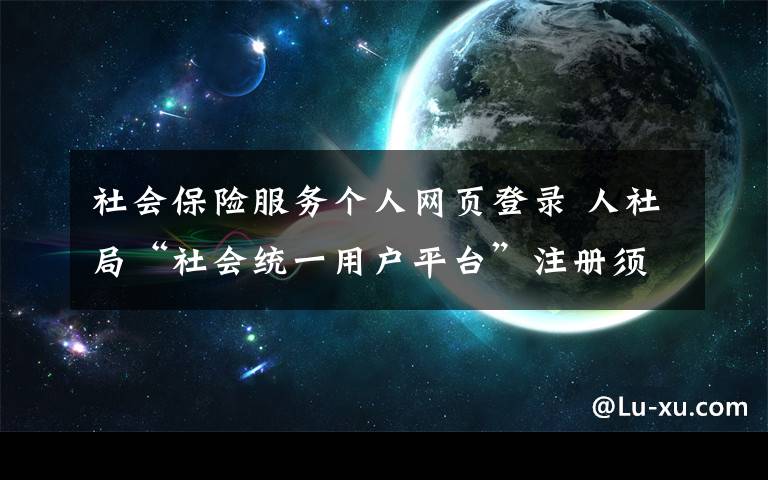 社会保险服务个人网页登录 人社局“社会统一用户平台”注册须实名认证