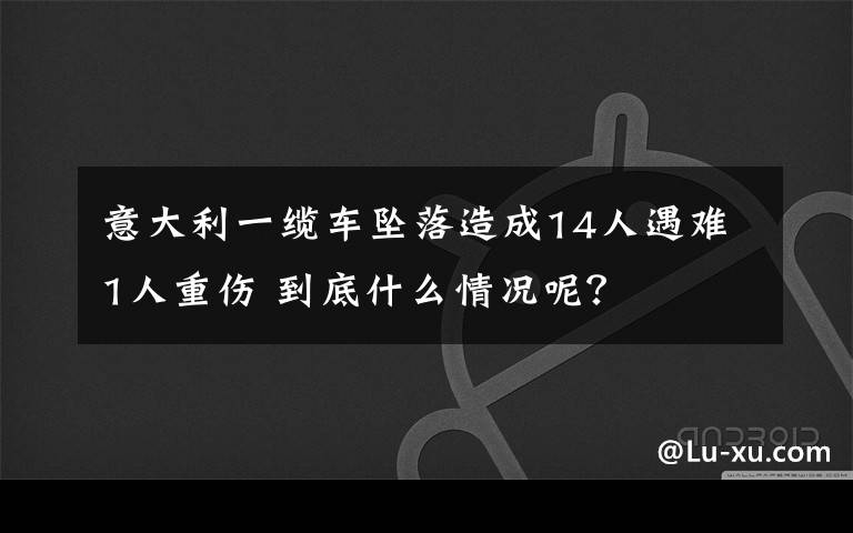 意大利一缆车坠落造成14人遇难1人重伤 到底什么情况呢？