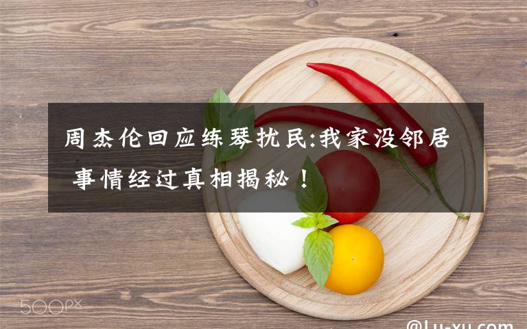 周杰伦回应练琴扰民:我家没邻居 事情经过真相揭秘！