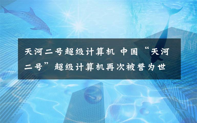 天河二号超级计算机 中国“天河二号”超级计算机再次被誉为世界最强