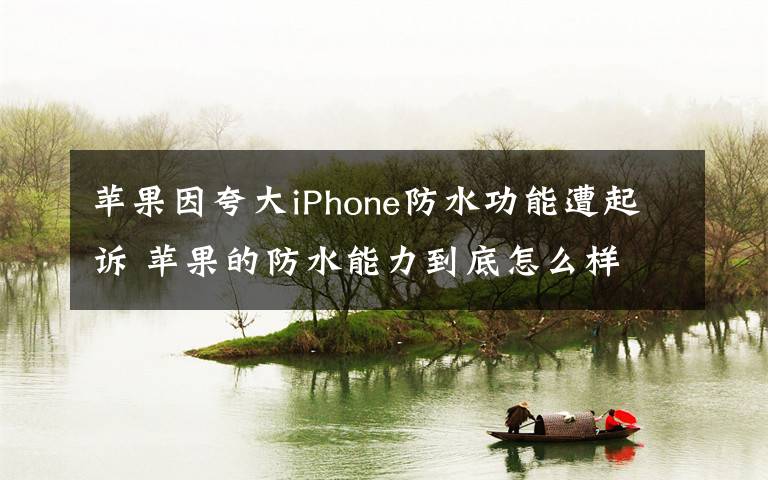 苹果因夸大iPhone防水功能遭起诉 苹果的防水能力到底怎么样