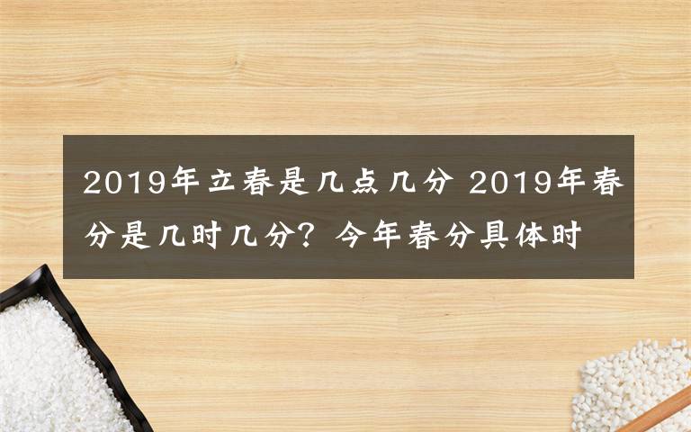 2019年立春是几点几分 2019年春分是几时几分？今年春分具体时间是几月几日？