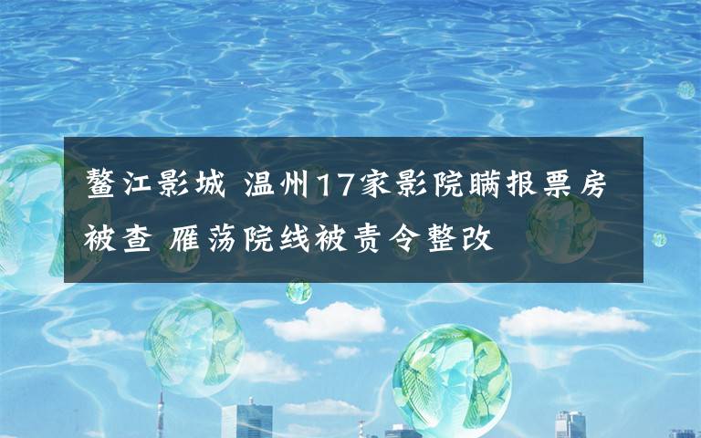 鳌江影城 温州17家影院瞒报票房被查 雁荡院线被责令整改